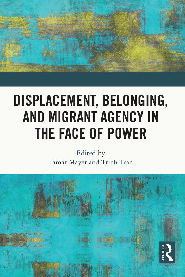 Displacement, Belonging, and Migrant Agency in the Face of Power by Tamar Mayer, Trinh Tran
