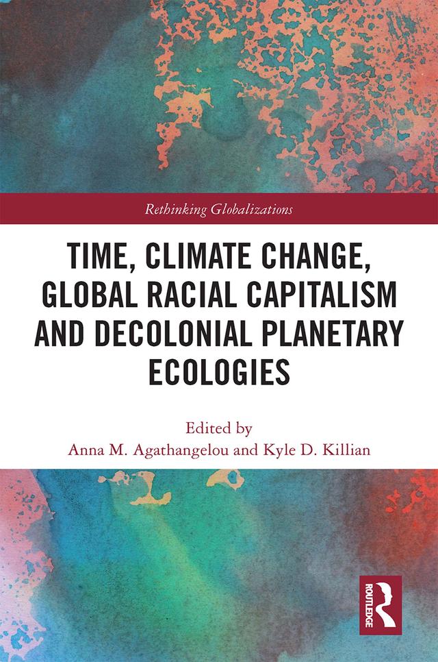 Time, Climate Change, Global Racial Capitalism and Decolonial Planetary Ecologies by Anna M. Agathangelou, Kyle D. Killian