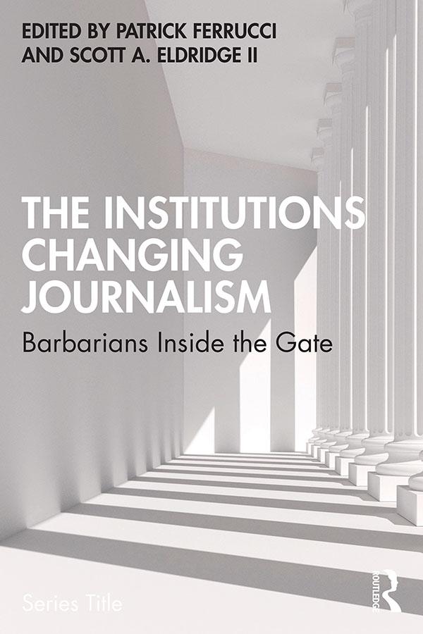 The Institutions Changing Journalism by Patrick Ferrucci, Scott A. Eldridge II