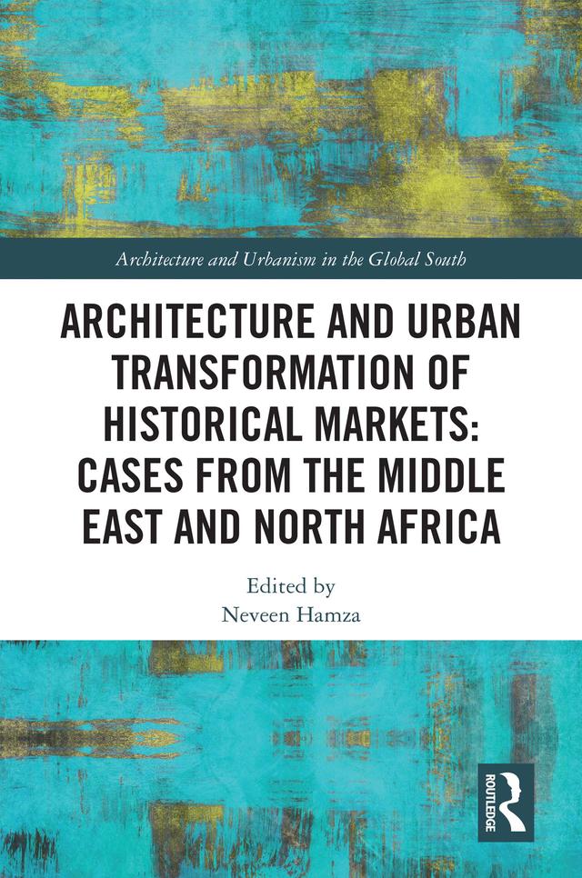 Architecture and Urban Transformation of Historical Markets: Cases from the Middle East and North Africa by Neveen Hamza