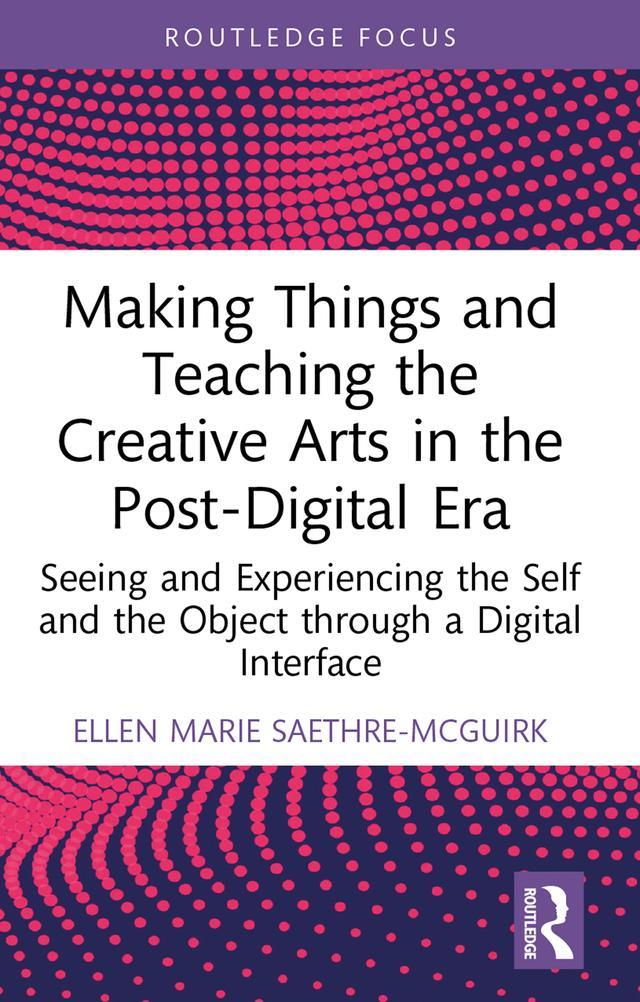 Making Things and Teaching the Creative Arts in the Post-Digital Era by Ellen Marie Saethre-McGuirk