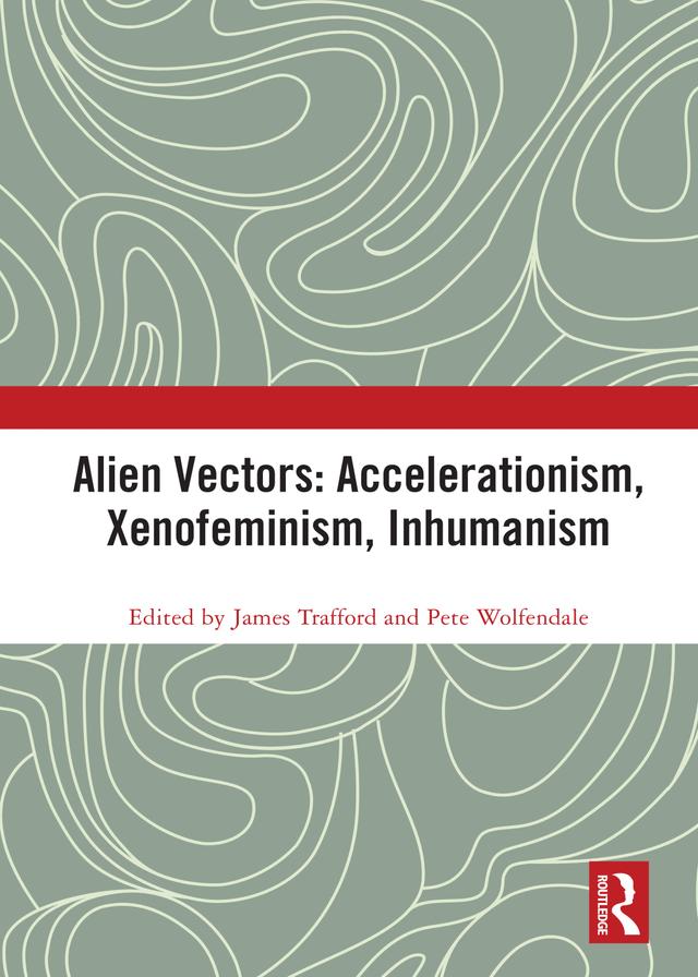 Alien Vectors: Accelerationism, Xenofeminism, Inhumanism by James Trafford, Pete Wolfendale