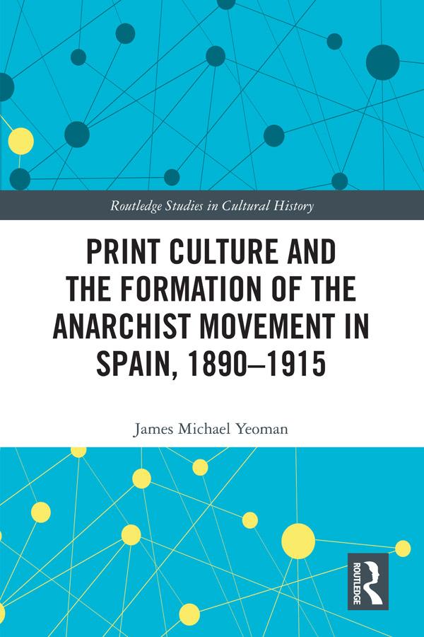 Print Culture and the Formation of the Anarchist Movement in Spain, 1890-1915 by James Michael Yeoman