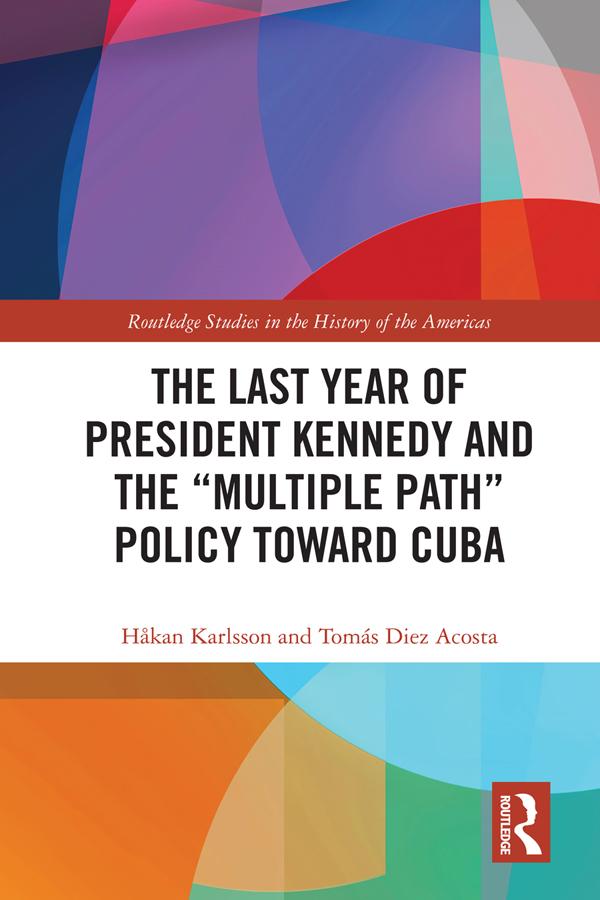The Last Year of President Kennedy and the "Multiple Path" Policy Toward Cuba by Håkan Karlsson, Tomás Diez Acosta