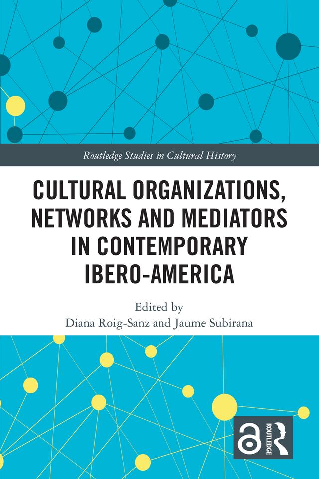 Cultural Organizations, Networks and Mediators in Contemporary Ibero-America by Diana Roig-Sanz, Jaume Subirana