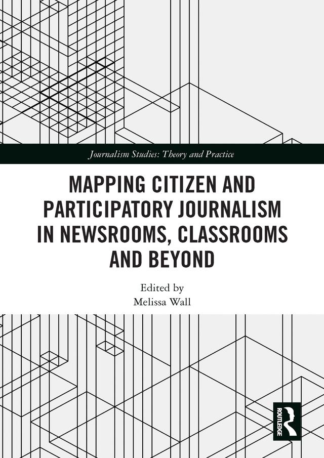 Mapping Citizen and Participatory Journalism in Newsrooms, Classrooms and Beyond by Melissa Wall