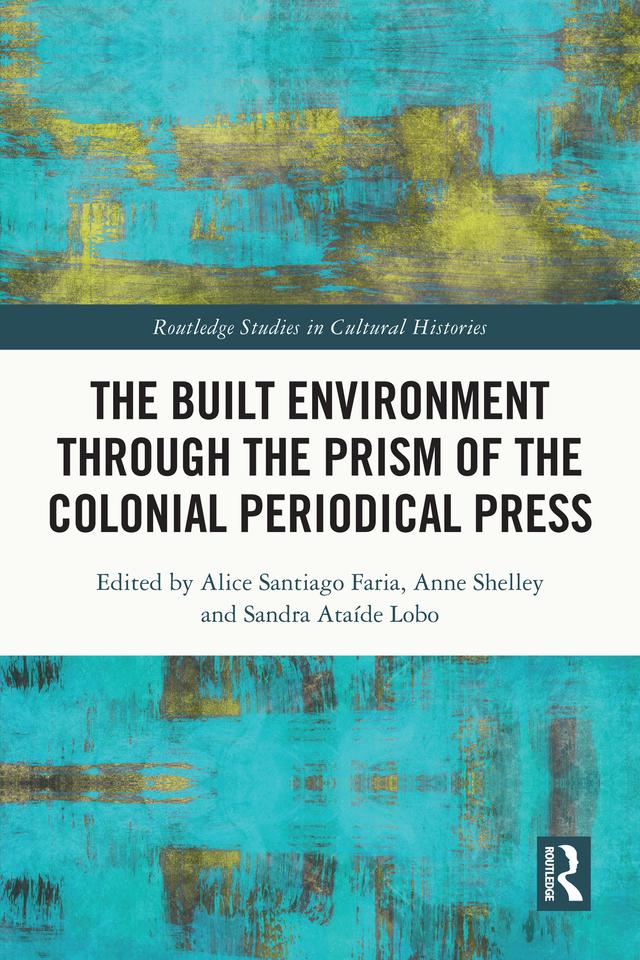 The Built Environment through the Prism of the Colonial Periodical Press by Alice Santiago Faria, Anne Shelley, Sandra Ataíde Lobo