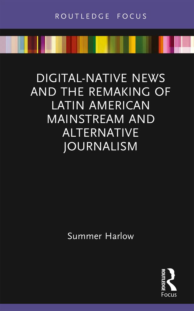 Digital-Native News and the Remaking of Latin American Mainstream and Alternative Journalism by Summer Harlow