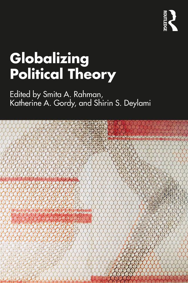 Globalizing Political Theory by Katherine A. Gordy, Shirin S. Deylami, Smita A. Rahman