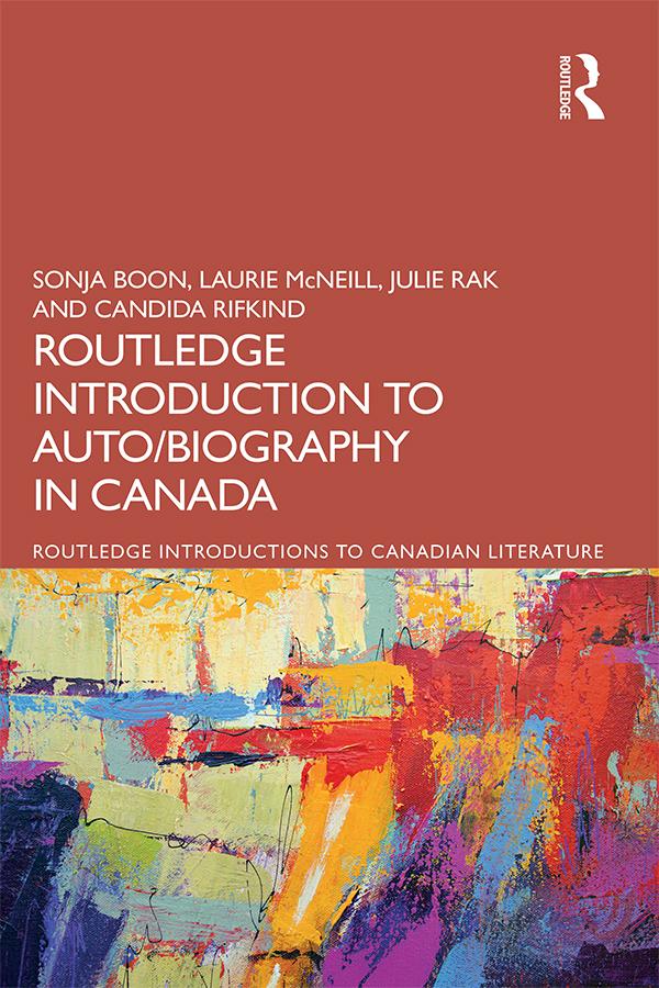 The Routledge Introduction to Auto/biography in Canada by Candida Rifkind, Julie Rak, Laurie McNeill, Sonja Boon