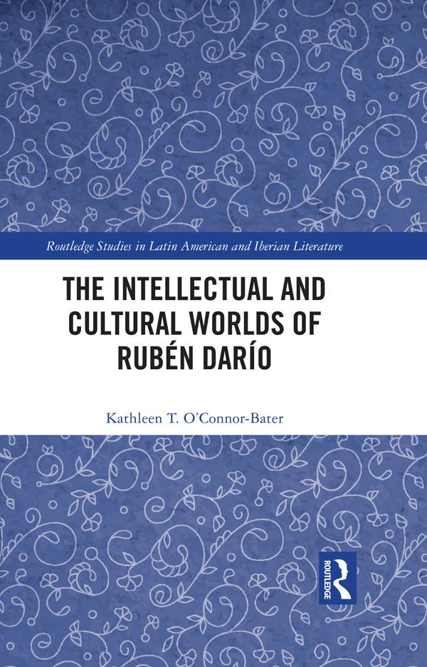The Intellectual and Cultural Worlds of Rubén Darío by Kathleen T. O’Connor-Bater