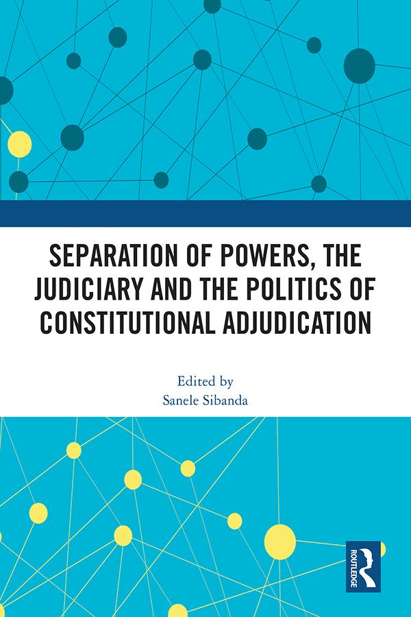 Separation of Powers, the Judiciary and the Politics of Constitutional Adjudication by Sanele Sibanda