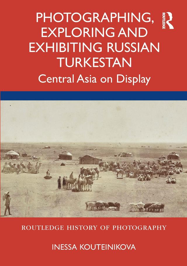 Photographing, Exploring and Exhibiting Russian Turkestan by Inessa Kouteinikova