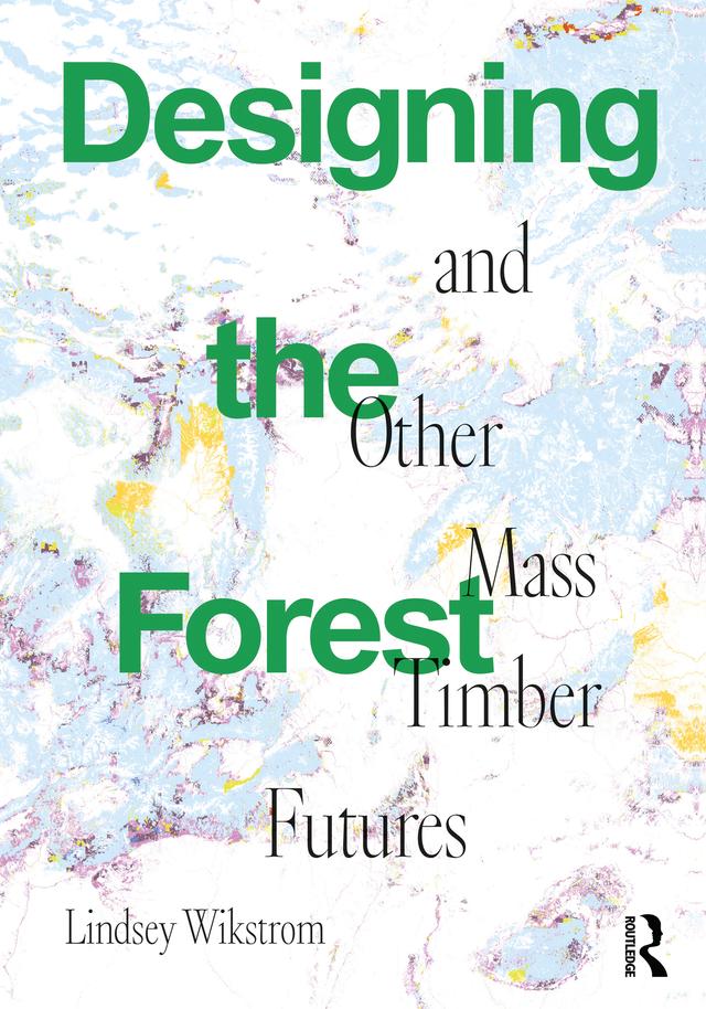 Designing the Forest and other Mass Timber Futures by Lindsey Wikstrom
