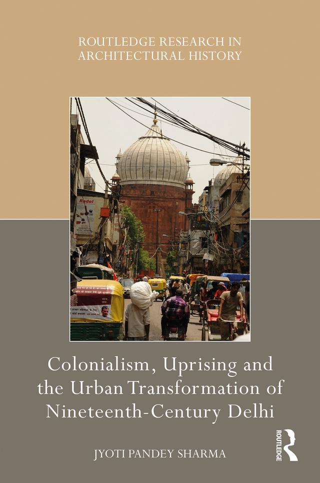 Colonialism, Uprising and the Urban Transformation of Nineteenth-Century Delhi by Jyoti Pandey Sharma