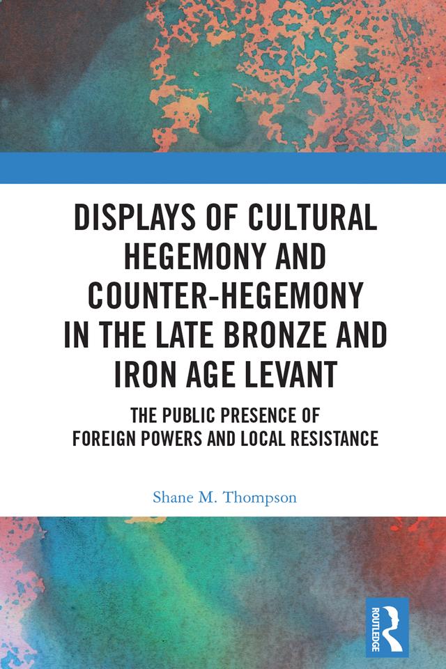 Displays of Cultural Hegemony and Counter-Hegemony in the Late Bronze and Iron Age Levant by Shane M. Thompson