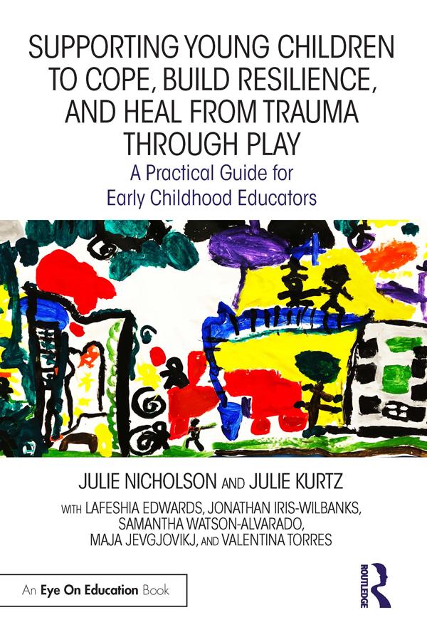 Supporting Young Children to Cope, Build Resilience, and Heal from Trauma through Play by Jonathan Iris-Wilbanks, Julie Kurtz, Julie Nicholson, Lafeshia Edwards, Maja Jevgjovikj, Samantha Watson-Alvarado, Valentina Torres