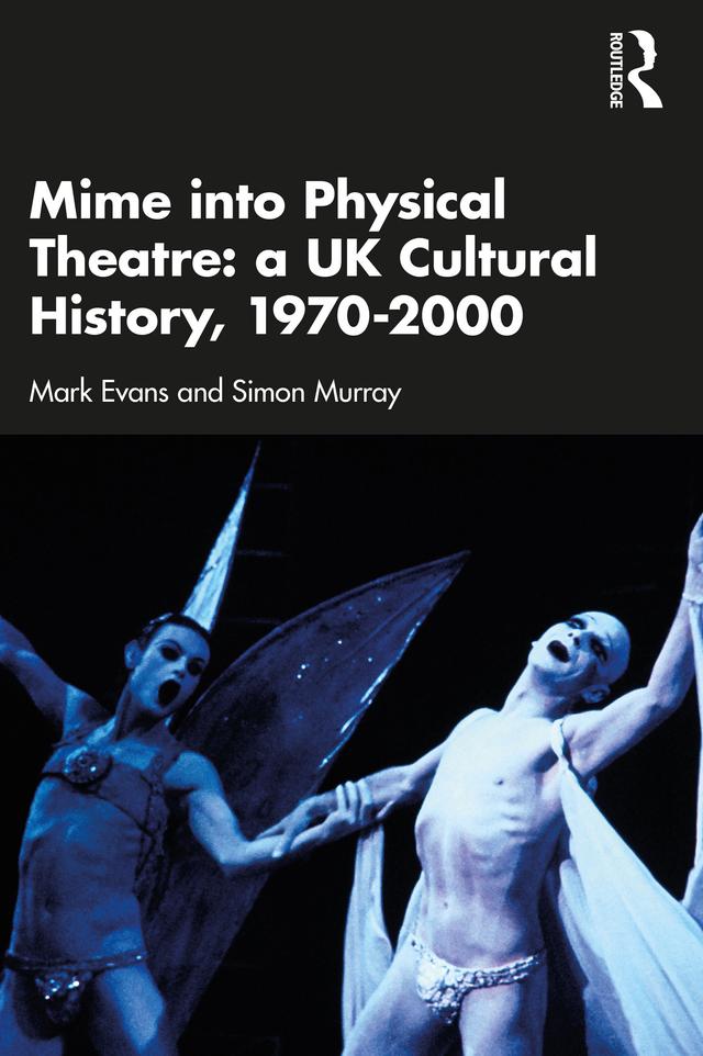 Mime into Physical Theatre: A UK Cultural History 1970–2000 by Mark Evans, Simon Murray
