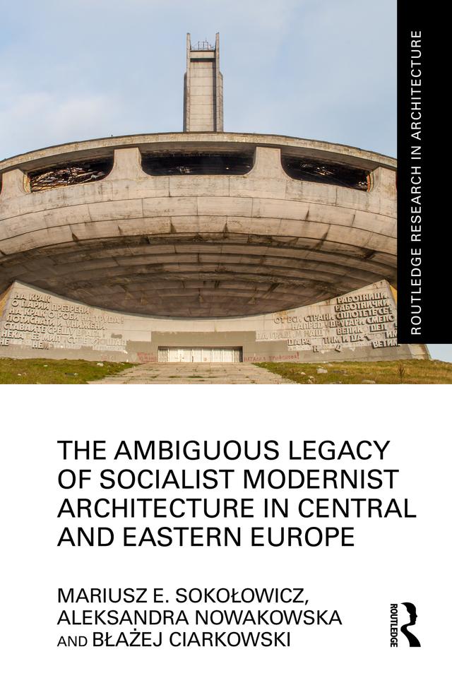 The Ambiguous Legacy of Socialist Modernist Architecture in Central and Eastern Europe by Aleksandra Nowakowska, Błażej Ciarkowski, Mariusz Sokołowicz