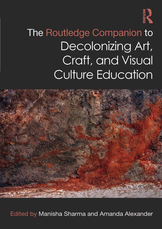 The Routledge Companion to Decolonizing Art, Craft, and Visual Culture Education by Amanda Alexander, Manisha Sharma