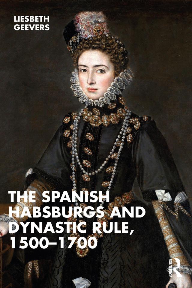 The Spanish Habsburgs and Dynastic Rule, 1500–1700 by Elisabeth Geevers