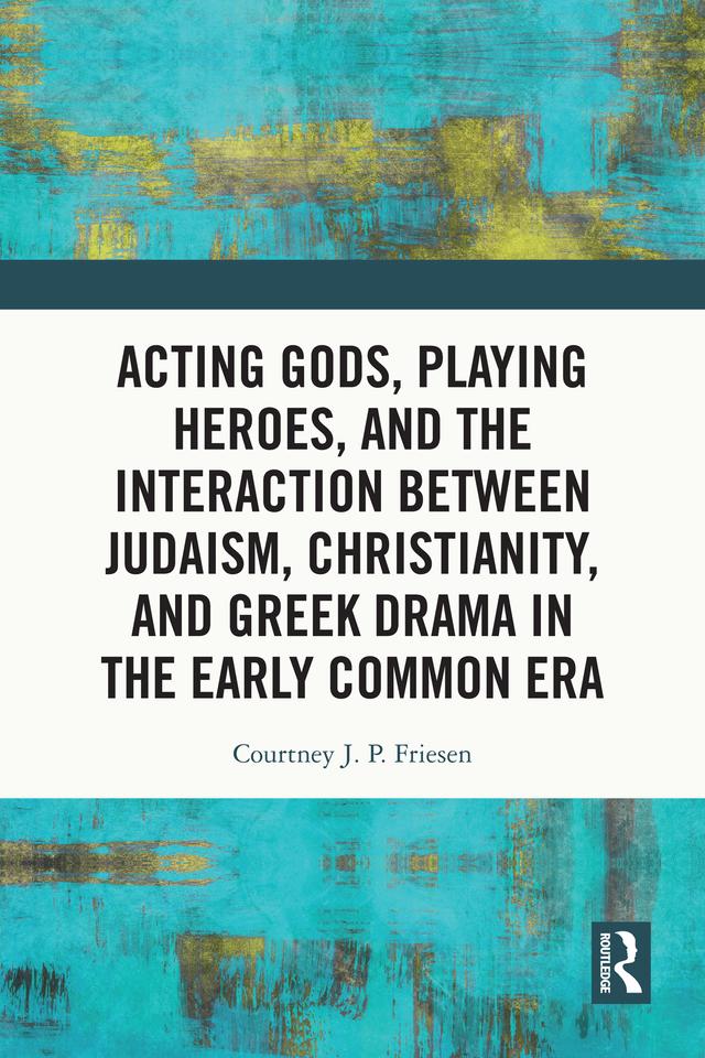 Acting Gods, Playing Heroes, and the Interaction between Judaism, Christianity, and Greek Drama in the Early Common Era by Courtney J. P. Friesen