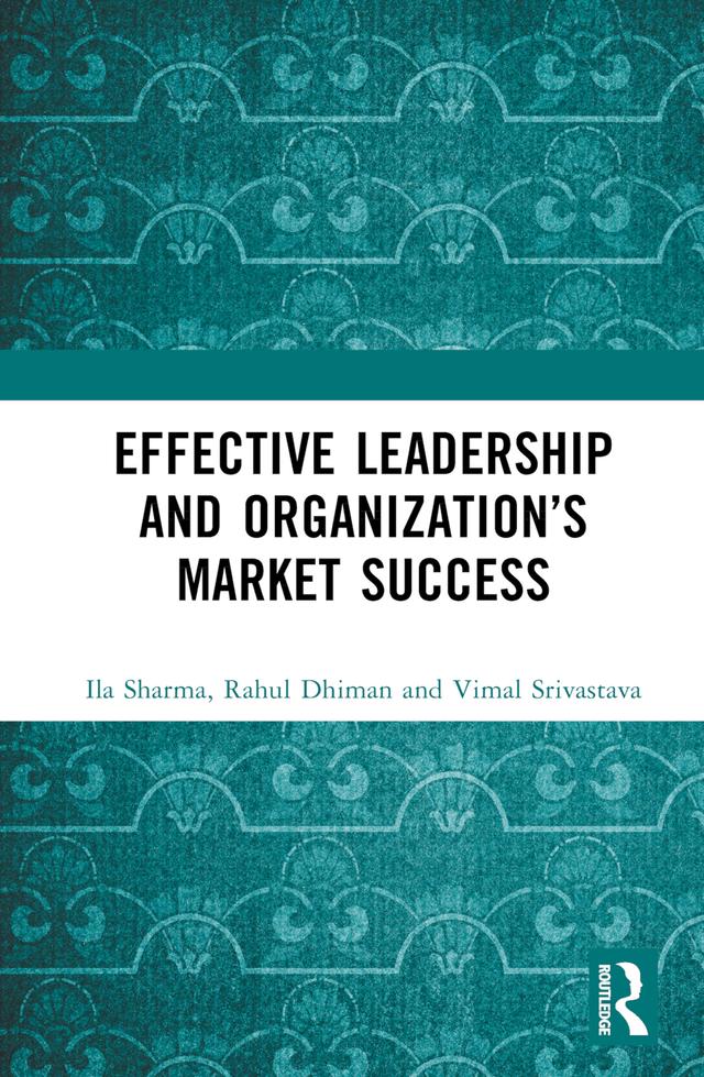 Effective Leadership and Organization’s Market Success by Ila Sharma, Rahul Dhiman, Vimal Srivastava