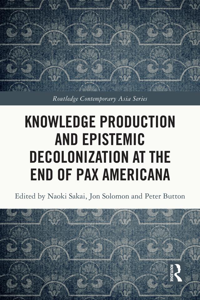 Knowledge Production and Epistemic Decolonization at the End of Pax Americana by Jon Solomon, Naoki Sakai, Peter Button