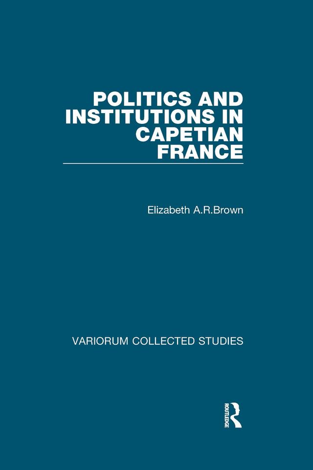 Politics and Institutions in Capetian France by Elizabeth A.R.Brown