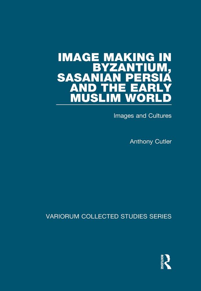 Image Making in Byzantium, Sasanian Persia and the Early Muslim World by Anthony Cutler