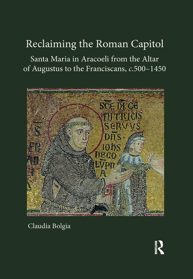 Reclaiming the Roman Capitol: Santa Maria in Aracoeli from the Altar of Augustus to the Franciscans, c. 500–1450 by Claudia Bolgia