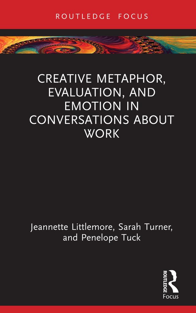 Creative Metaphor, Evaluation, and Emotion in Conversations about Work by Jeannette Littlemore, Penelope Tuck, Sarah Turner