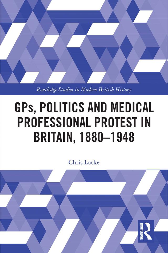 GPs, Politics and Medical Professional Protest in Britain, 1880–1948 by Chris Locke