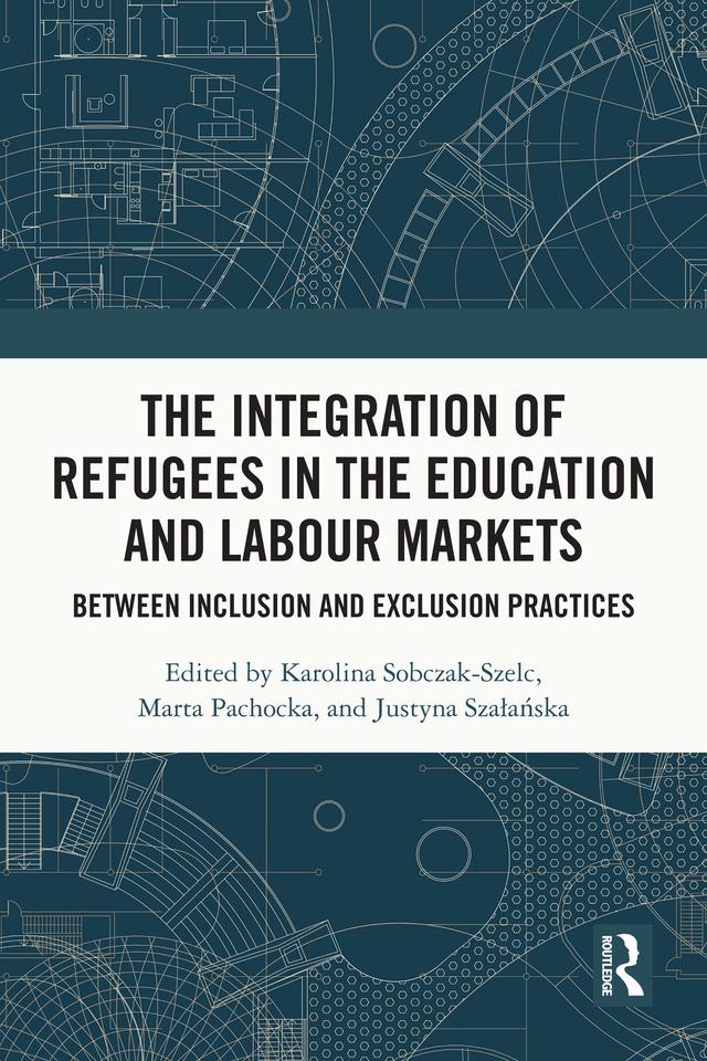 The Integration of Refugees in the Education and Labour Markets by Justyna Szałańska, Karolina Sobczak-Szelc, Marta Pachocka