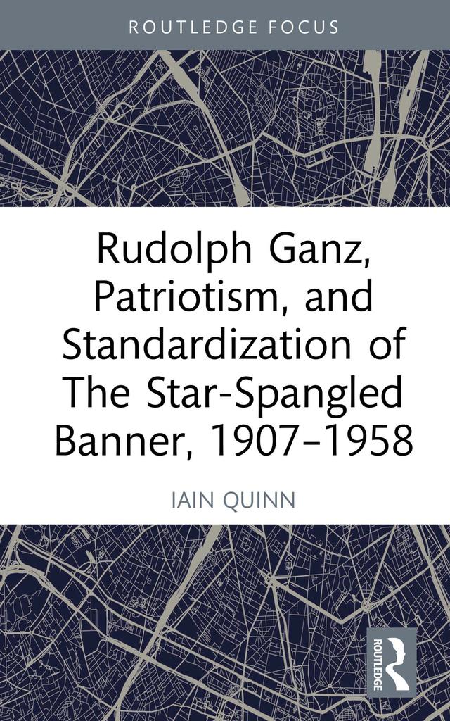 Rudolph Ganz, Patriotism, and Standardization of The Star-Spangled Banner, 1907-1958 by Iain Quinn