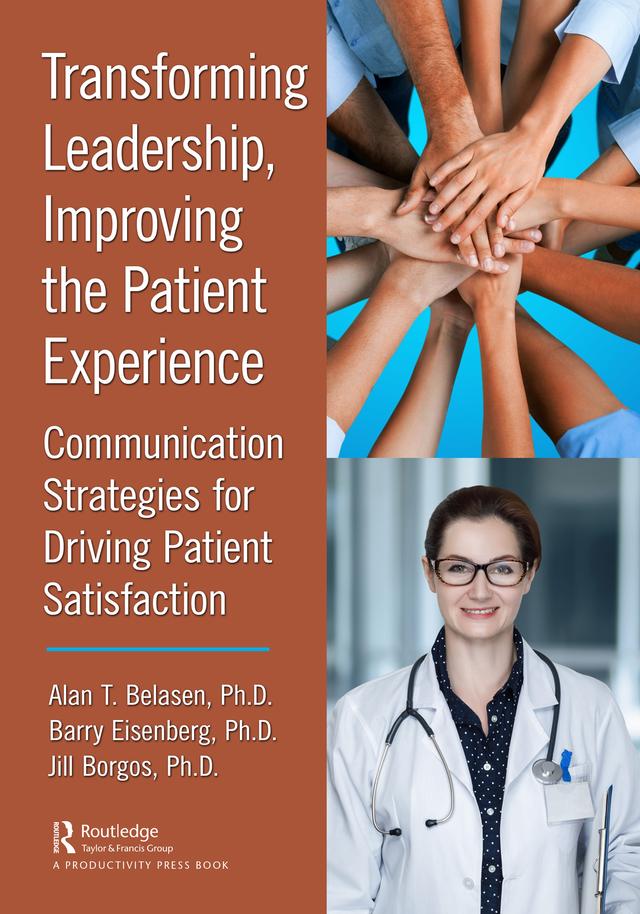 Transforming Leadership, Improving the Patient Experience by Alan T. Belasen, Ph.D., Barry Eisenberg, Ph.D., Jill Borgos, Ph.D.