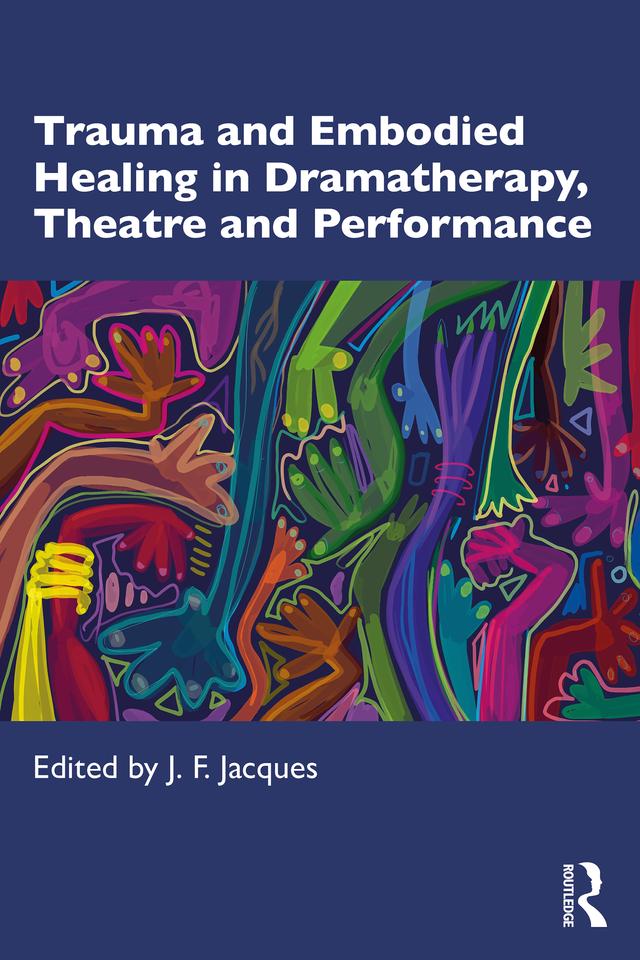 Trauma and Embodied Healing in Dramatherapy, Theatre and Performance by J. F. Jacques