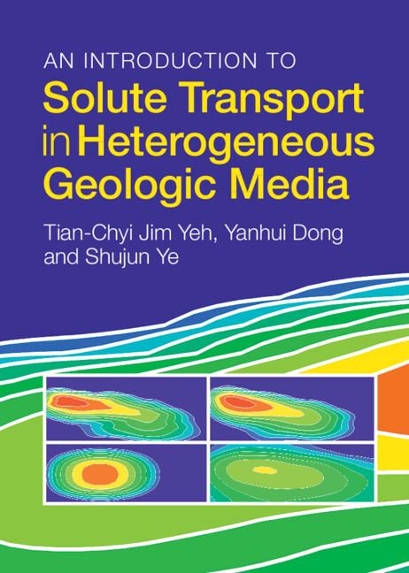 An Introduction to Solute Transport in Heterogeneous Geologic Media by Shujun Ye, Tian-Chyi Jim Yeh, Yanhui Dong