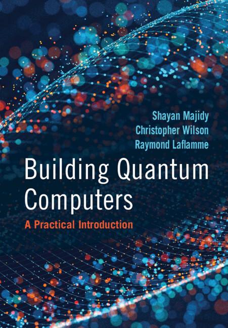 Building Quantum Computers by Christopher Wilson, Raymond Laflamme, Shayan Majidy