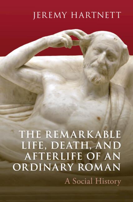 The Remarkable Life, Death, and Afterlife of an Ordinary Roman by Jeremy Hartnett