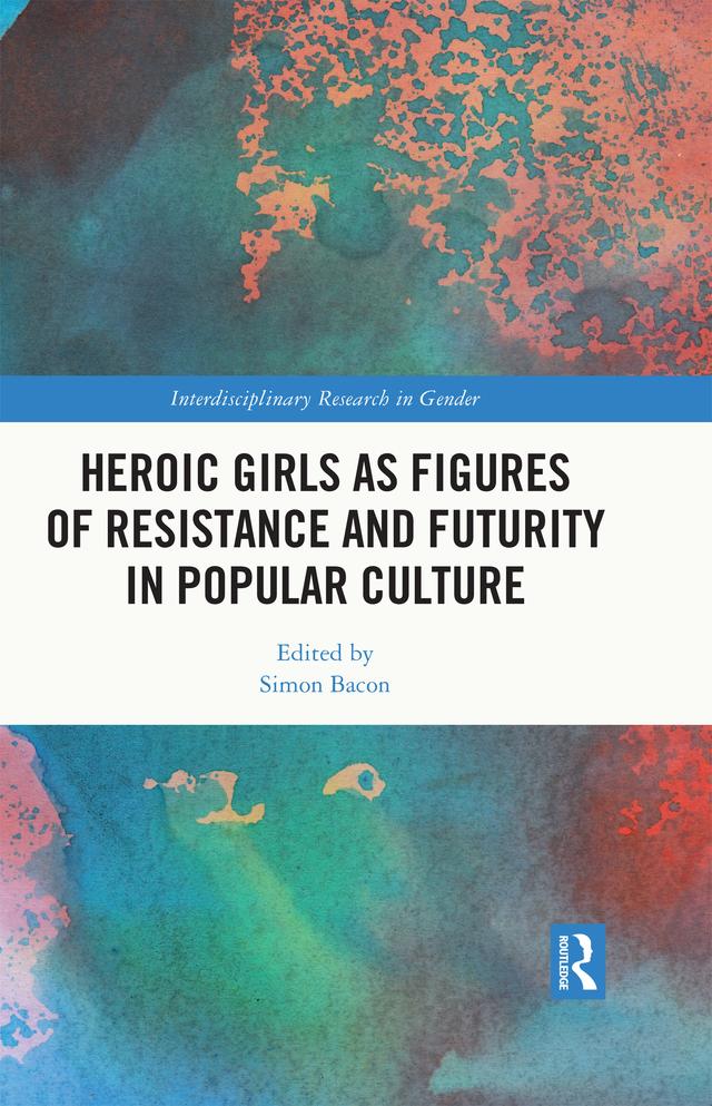 Heroic Girls as Figures of Resistance and Futurity in Popular Culture by Simon Bacon