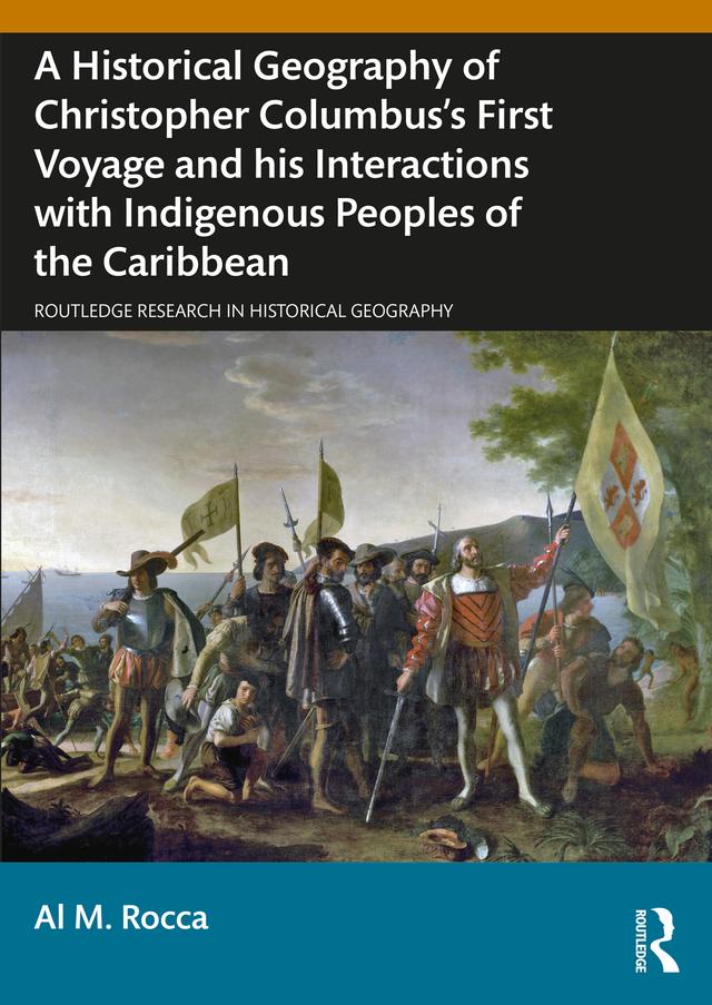 A Historical Geography of Christopher Columbus’s First Voyage and his Interactions with Indigenous Peoples of the Caribbean by Al M. Rocca