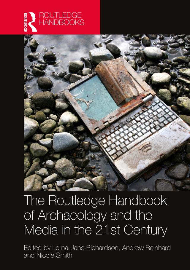 The Routledge Handbook of Archaeology and the Media in the 21st Century by Andrew Reinhard, Lorna-Jane Richardson, Nicole Smith
