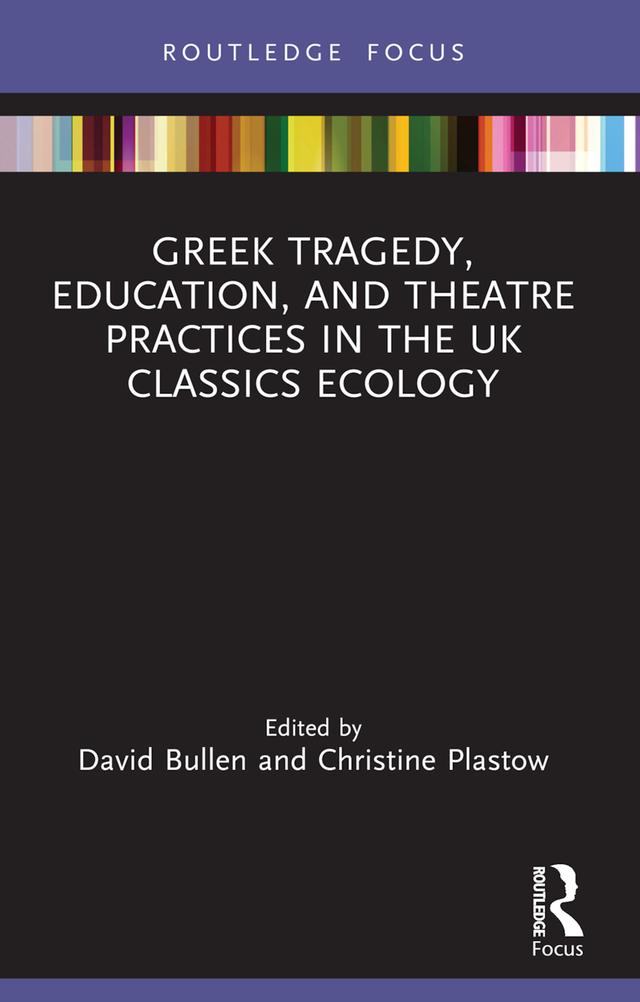 Greek Tragedy, Education, and Theatre Practices in the UK Classics Ecology by Christine Plastow, David Bullen