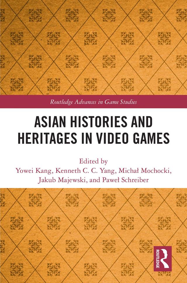 Asian Histories and Heritages in Video Games by Jakub Majewski, Kenneth C. C. Yang, Michał Mochocki, Paweł Schreiber, Yowei Kang