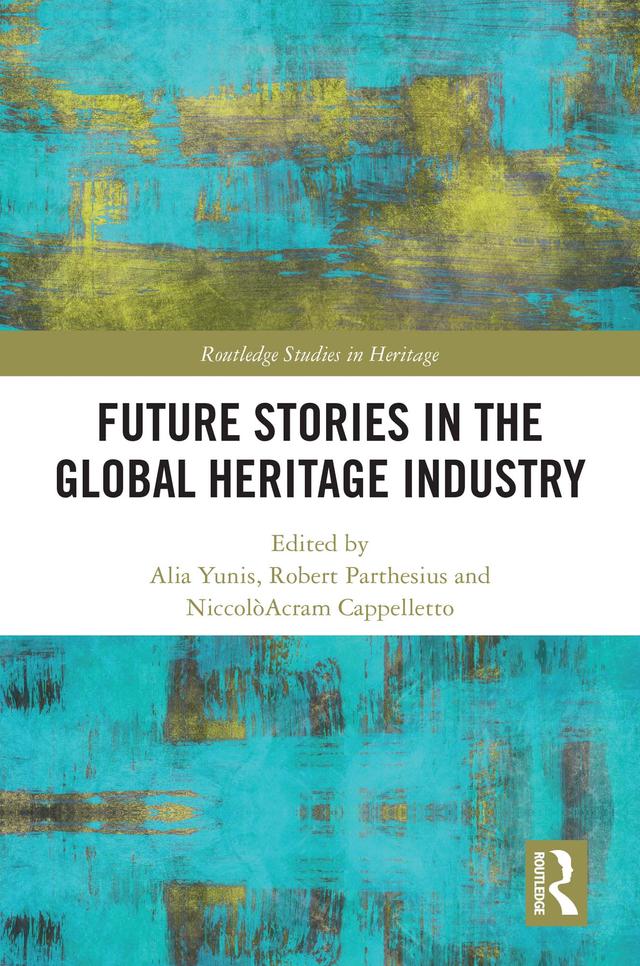 Future Stories in the Global Heritage Industry by Alia Yunis, NiccolòAcram Cappelletto, Robert Parthesius