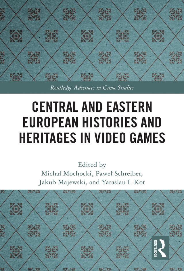 Central and Eastern European Histories and Heritages in Video Games by Jakub Majewski, Michał Mochocki, Paweł Schreiber, Yaraslau I. Kot