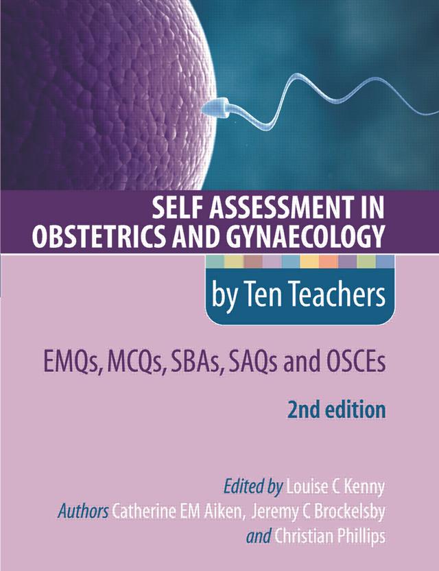 Self Assessment in Obstetrics and Gynaecology by Ten Teachers 2E EMQs, MCQs, SBAs, SAQs & OSCEs by Catherine Aiken, Christian Phillips, Jeremy Brockelsby, Louise Kenny
