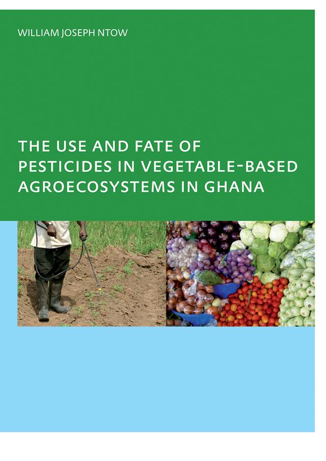 The Use and Fate of Pesticides in Vegetable-Based Agro-Ecosystems in Ghana by William Joseph Ntow