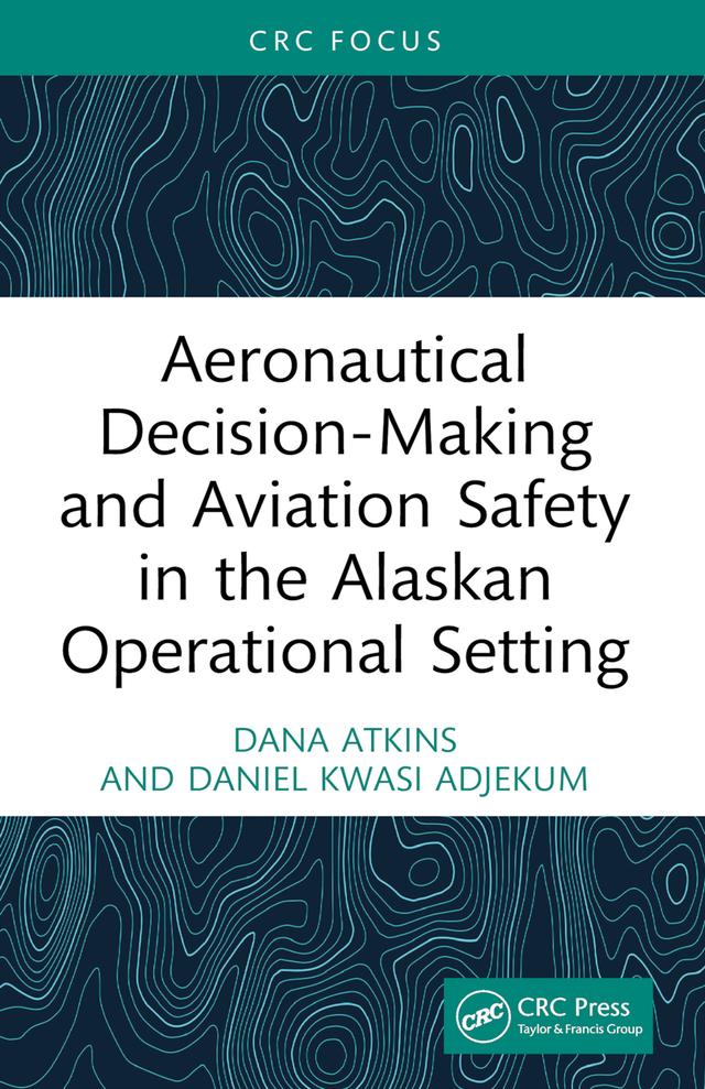 Aeronautical Decision-Making and Aviation Safety in the Alaskan Operational Setting by Dana Atkins, Daniel Kwasi Adjekum